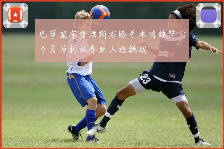 巴萨宣布努涅斯右膝手术将缺阵六个月马刺放养新人迎挑战