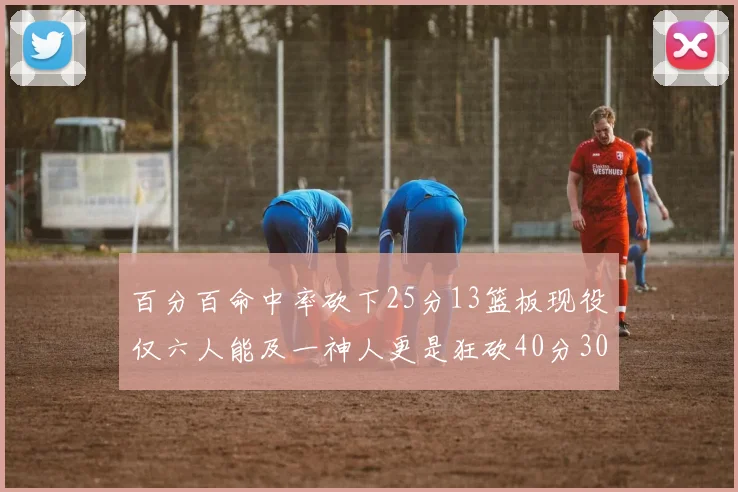 百分百命中率砍下25分13篮板现役仅六人能及一神人更是狂砍40分30篮板大三元