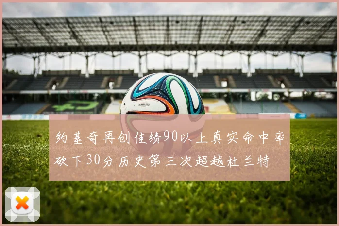 约基奇再创佳绩90以上真实命中率砍下30分历史第三次超越杜兰特