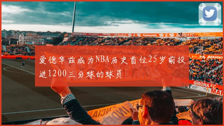爱德华兹成为NBA历史首位25岁前投进1200三分球的球员