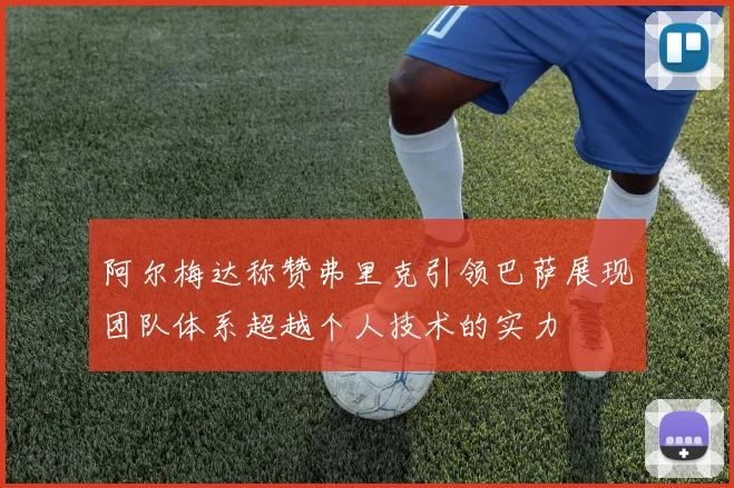 阿尔梅达称赞弗里克引领巴萨展现团队体系超越个人技术的实力