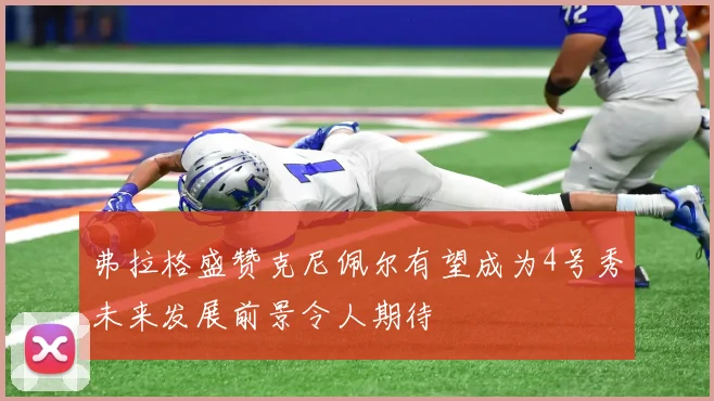 弗拉格盛赞克尼佩尔有望成为4号秀未来发展前景令人期待
