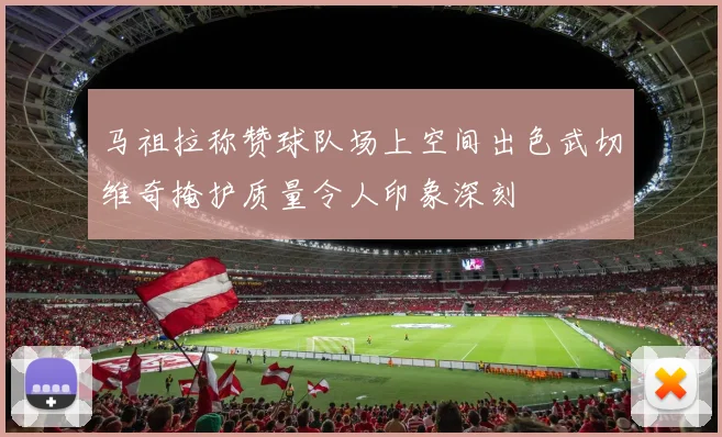 马祖拉称赞球队场上空间出色武切维奇掩护质量令人印象深刻