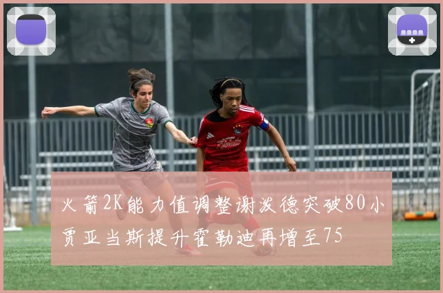 火箭2K能力值调整谢泼德突破80小贾亚当斯提升霍勒迪再增至75