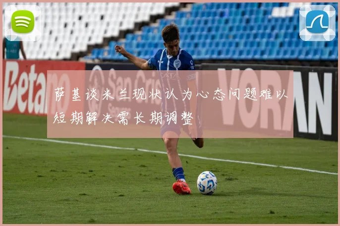 萨基谈米兰现状认为心态问题难以短期解决需长期调整