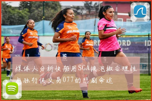 媒体人分析快船用SGA换泡椒合理性与独行侠交易077的悲剧命运
