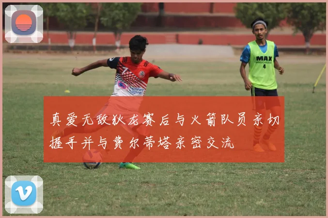 真爱无敌狄龙赛后与火箭队员亲切握手并与费尔蒂塔亲密交流