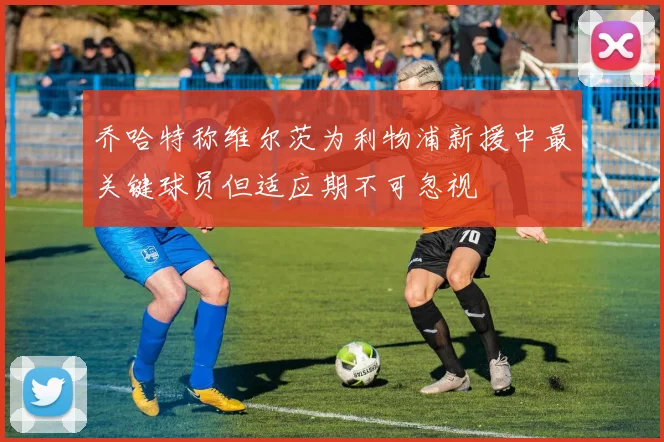 乔哈特称维尔茨为利物浦新援中最关键球员但适应期不可忽视