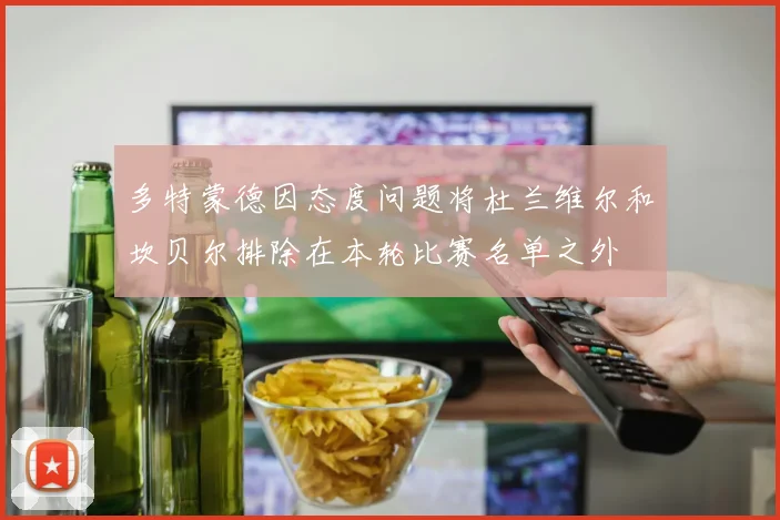 多特蒙德因态度问题将杜兰维尔和坎贝尔排除在本轮比赛名单之外