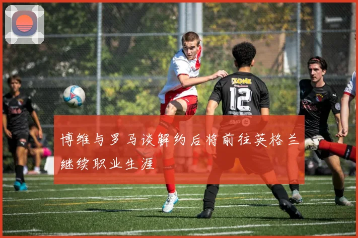 博维与罗马谈解约后将前往英格兰继续职业生涯
