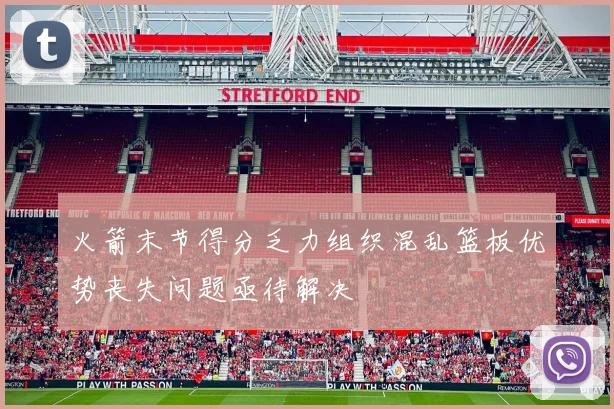 火箭末节得分乏力组织混乱篮板优势丧失问题亟待解决