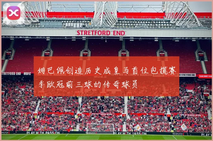 姆巴佩创造历史成皇马首位包揽赛季欧冠前三球的传奇球员
