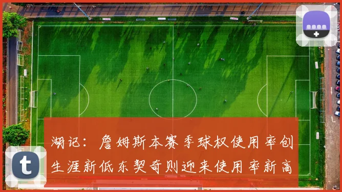 湖记：詹姆斯本赛季球权使用率创生涯新低东契奇则迎来使用率新高