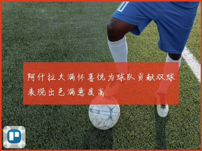 阿什拉夫满怀喜悦为球队贡献双球表现出色满意度高