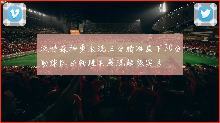 沃特森神勇表现三分精准轰下30分助球队逆转胜利展现超级实力