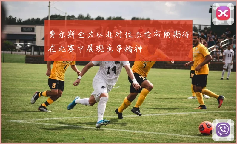 费尔斯全力以赴对位杰伦布朗期待在比赛中展现竞争精神