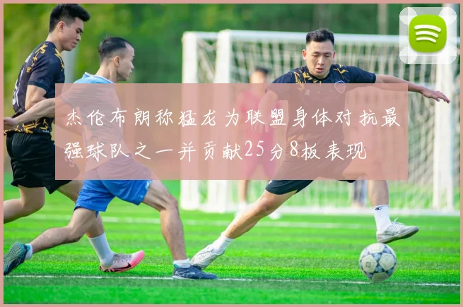 杰伦布朗称猛龙为联盟身体对抗最强球队之一并贡献25分8板表现