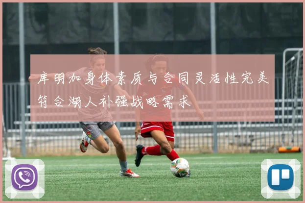 库明加身体素质与合同灵活性完美符合湖人补强战略需求