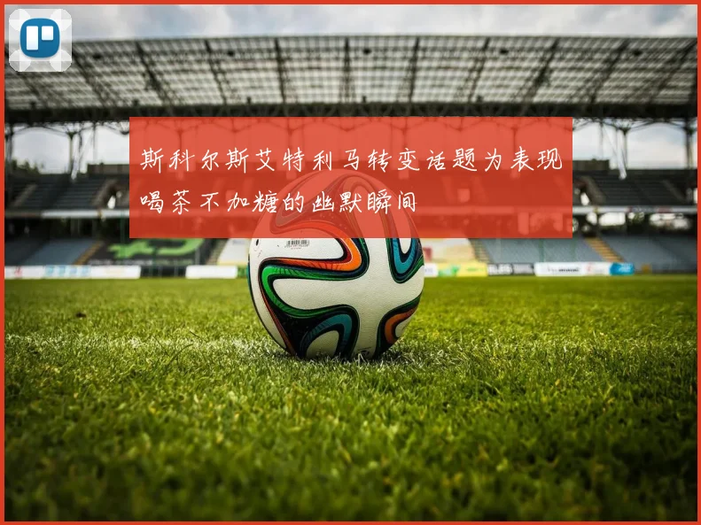 斯科尔斯艾特利马转变话题为表现喝茶不加糖的幽默瞬间