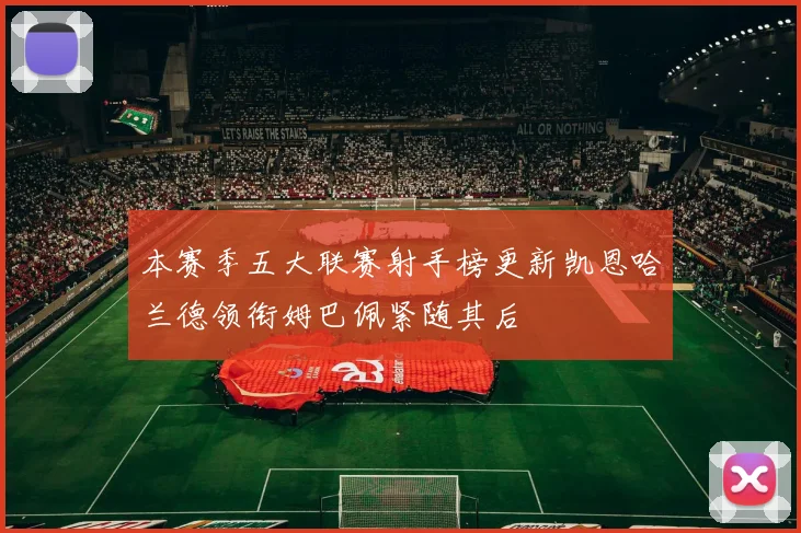 本赛季五大联赛射手榜更新凯恩哈兰德领衔姆巴佩紧随其后