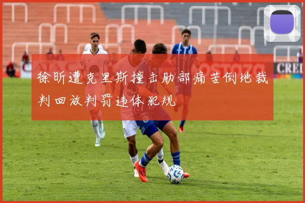 徐昕遭克里斯撞击肋部痛苦倒地裁判回放判罚违体犯规