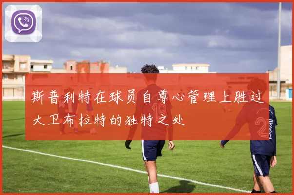 斯普利特在球员自尊心管理上胜过大卫布拉特的独特之处