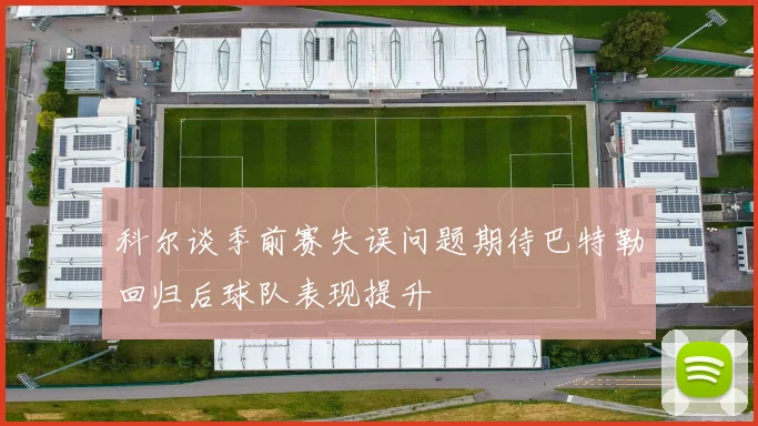 科尔谈季前赛失误问题期待巴特勒回归后球队表现提升