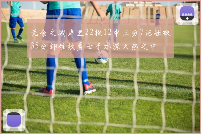 无奈之战库里22投12中三分7记独砍35分却难救勇士于水深火热之中