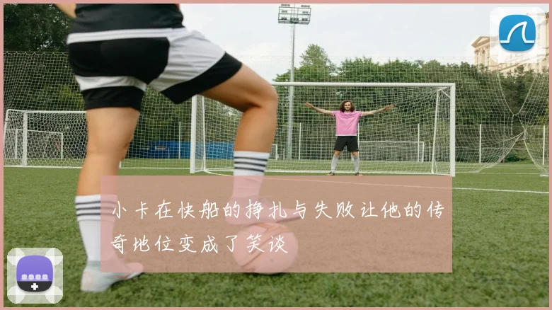 小卡在快船的挣扎与失败让他的传奇地位变成了笑谈