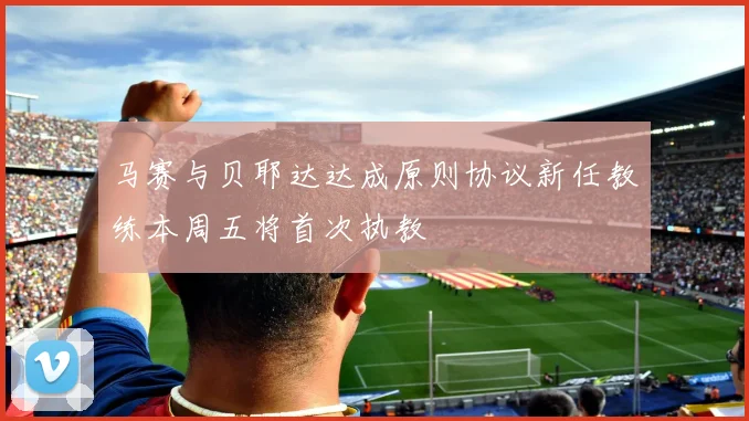 马赛与贝耶达达成原则协议新任教练本周五将首次执教