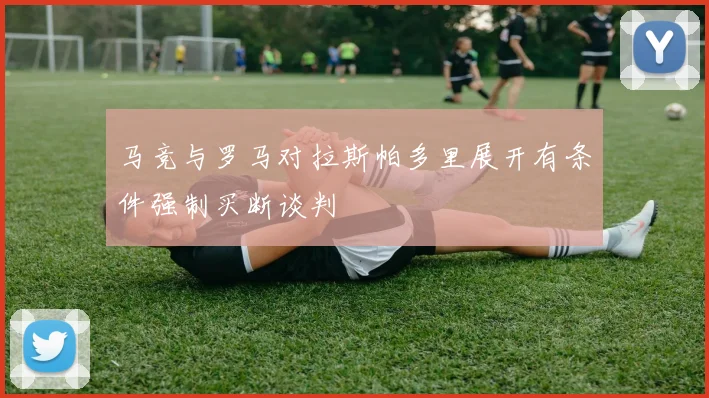 马竞与罗马对拉斯帕多里展开有条件强制买断谈判