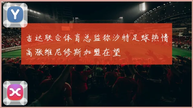 吉达联合体育总监称沙特足球热情高涨维尼修斯加盟在望
