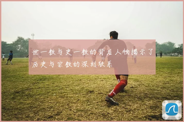 世一教与史一教的背后人物揭示了历史与宗教的深刻联系