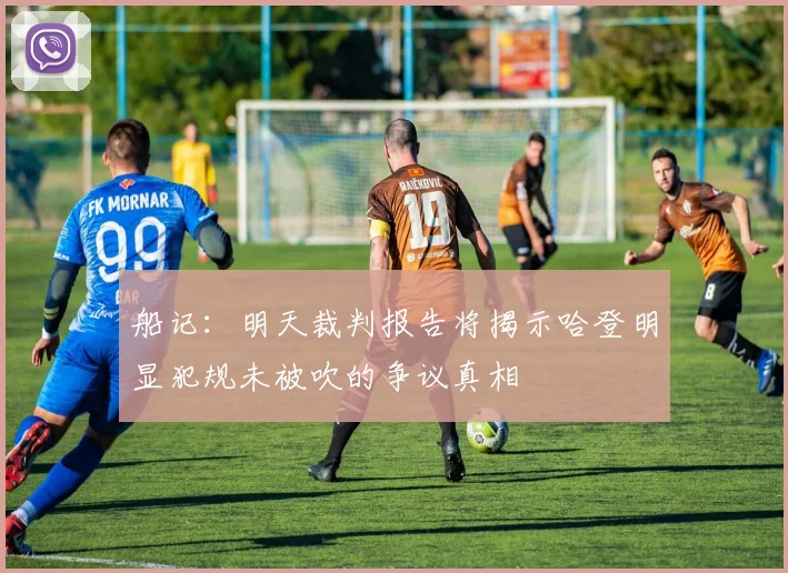 船记：明天裁判报告将揭示哈登明显犯规未被吹的争议真相