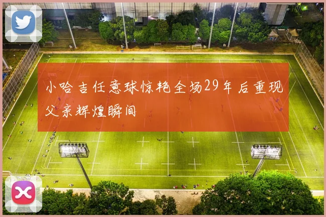 小哈吉任意球惊艳全场29年后重现父亲辉煌瞬间