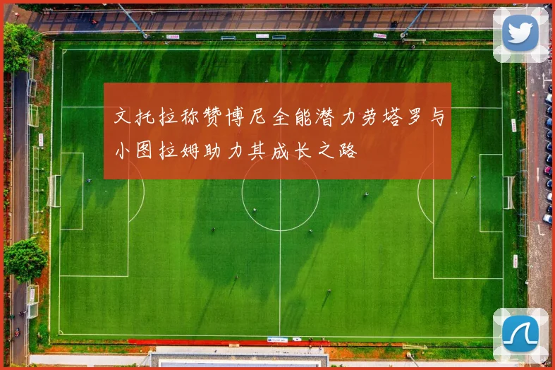 文托拉称赞博尼全能潜力劳塔罗与小图拉姆助力其成长之路