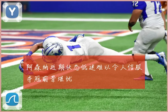 阿森纳近期状态低迷难以令人信服夺冠前景堪忧