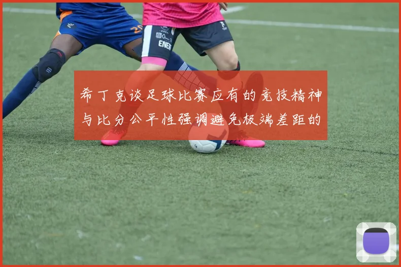 希丁克谈足球比赛应有的竞技精神与比分公平性强调避免极端差距的必要性