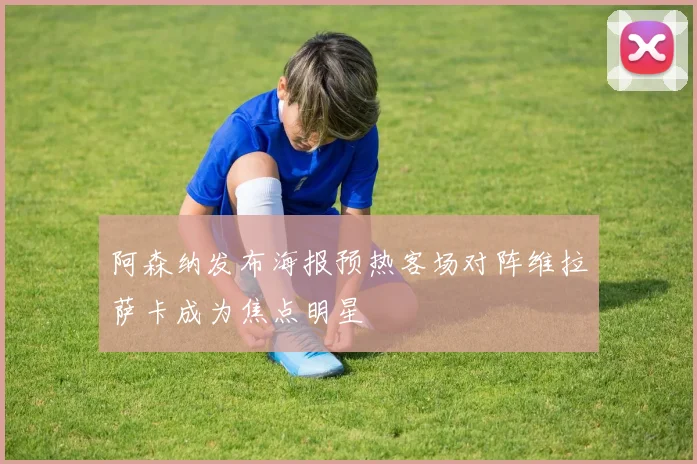 阿森纳发布海报预热客场对阵维拉萨卡成为焦点明星