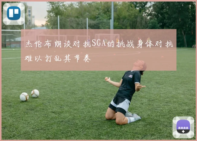 杰伦布朗谈对抗SGA的挑战身体对抗难以打乱其节奏