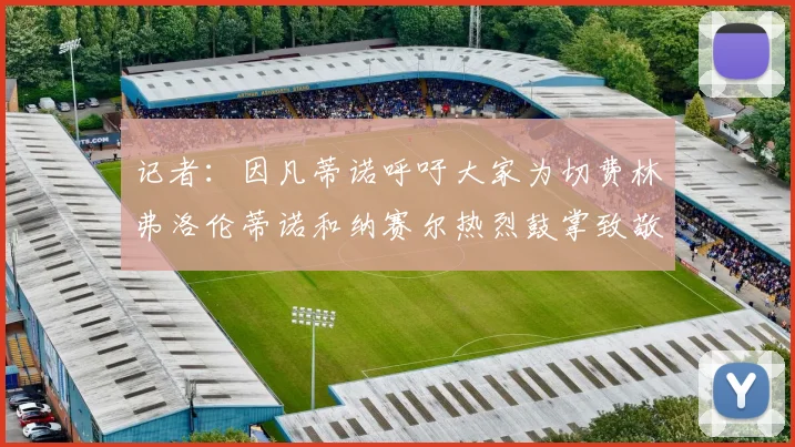 记者：因凡蒂诺呼吁大家为切费林弗洛伦蒂诺和纳赛尔热烈鼓掌致敬