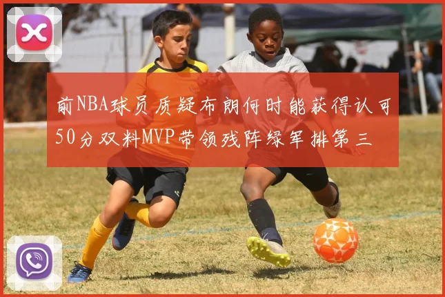 前NBA球员质疑布朗何时能获得认可50分双料MVP带领残阵绿军排第三