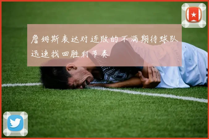 詹姆斯表达对连败的不满期待球队迅速找回胜利节奏