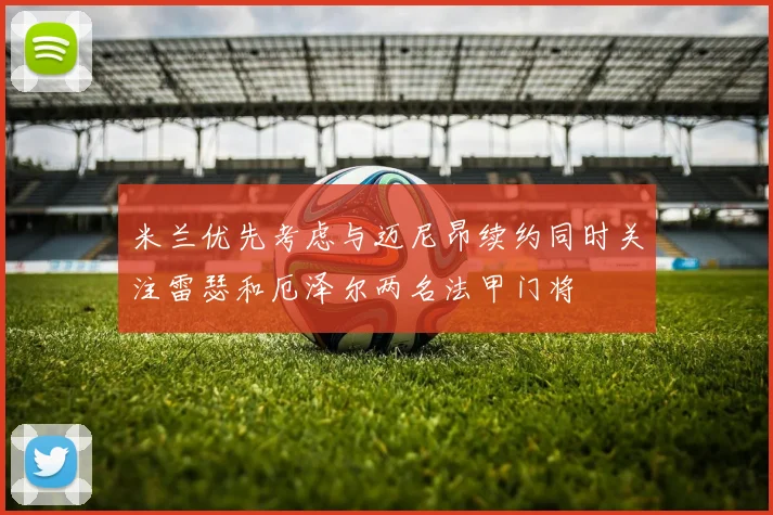 米兰优先考虑与迈尼昂续约同时关注雷瑟和厄泽尔两名法甲门将