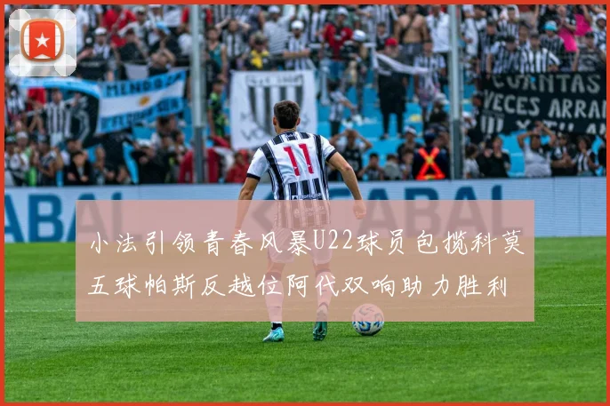小法引领青春风暴U22球员包揽科莫五球帕斯反越位阿代双响助力胜利