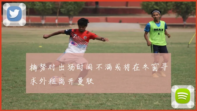 梅努对出场时间不满或将在冬窗寻求外租离开曼联