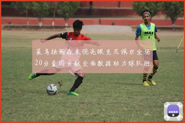 菜鸟杨瀚森表现亮眼克尼佩尔全场20分奎因贡献全面数据助力球队胜利