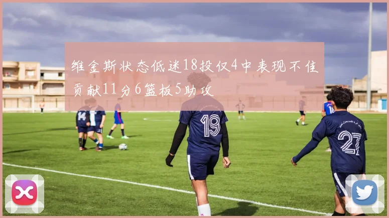 维金斯状态低迷18投仅4中表现不佳贡献11分6篮板5助攻