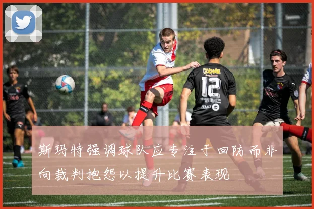 斯玛特强调球队应专注于回防而非向裁判抱怨以提升比赛表现
