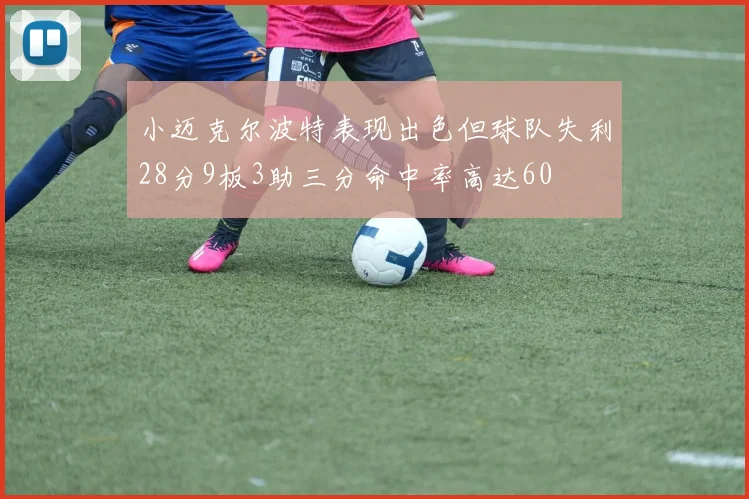 小迈克尔波特表现出色但球队失利28分9板3助三分命中率高达60